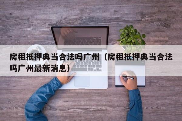 房租抵押典当合法吗广州(房租抵押典当合法吗广州最新消息)
