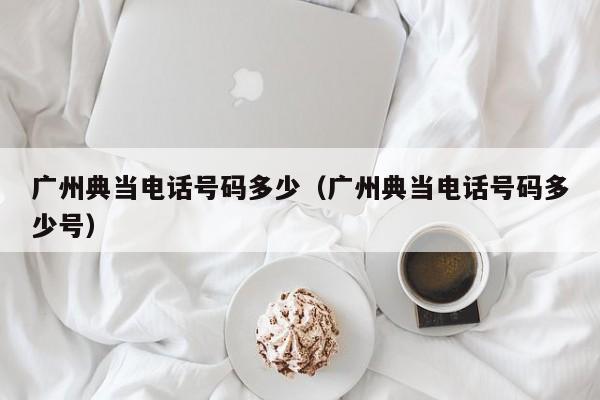 广州典当电话号码多少(广州典当电话号码多少号)