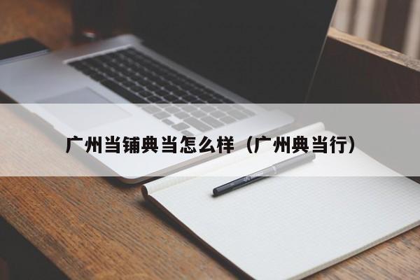 广州当铺典当怎么样(广州典当行)