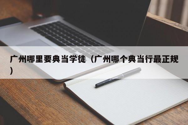 广州哪里要典当学徒(广州哪个典当行最正规)