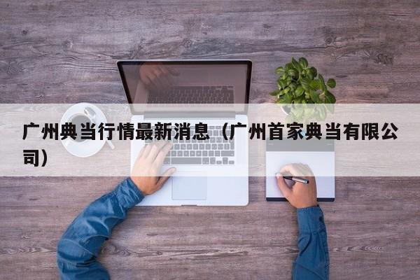 广州典当行情最新消息(广州首家典当有限公司)