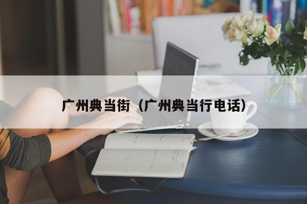 广州典当街(广州典当行电话)