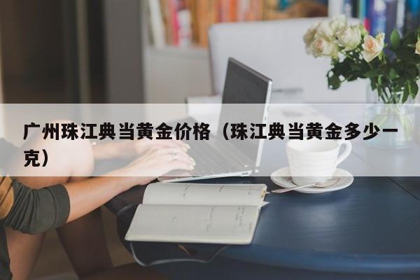 广州珠江典当黄金价格(珠江典当黄金多少一克)