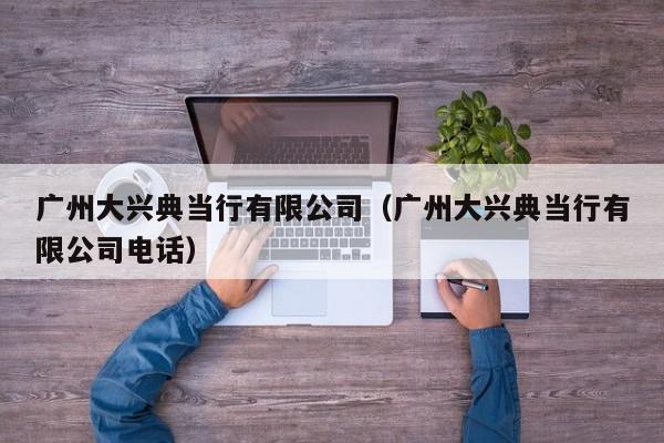 广州大兴典当行有限公司(广州大兴典当行有限公司电话)