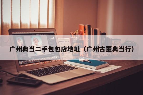 广州典当二手包包店地址(广州古董典当行)