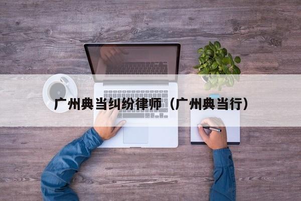 广州典当纠纷律师(广州典当行)