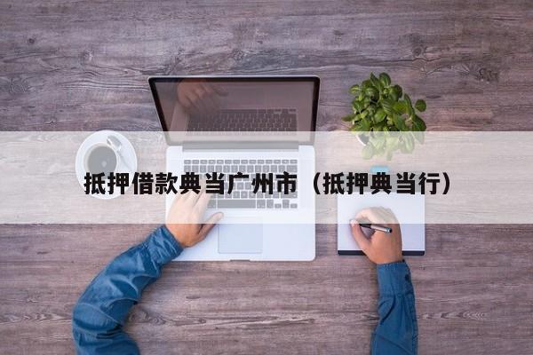 抵押借款典当广州市(抵押典当行)