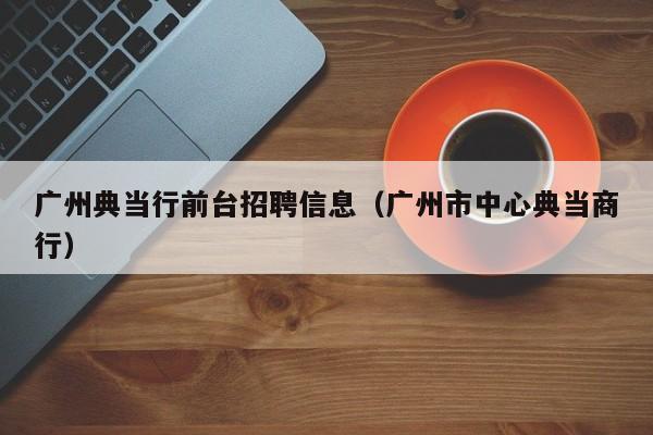 广州典当行前台招聘信息(广州市中心典当商行)