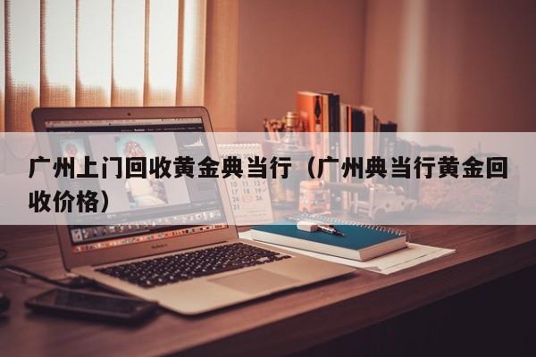 广州上门回收黄金典当行(广州典当行黄金回收价格)