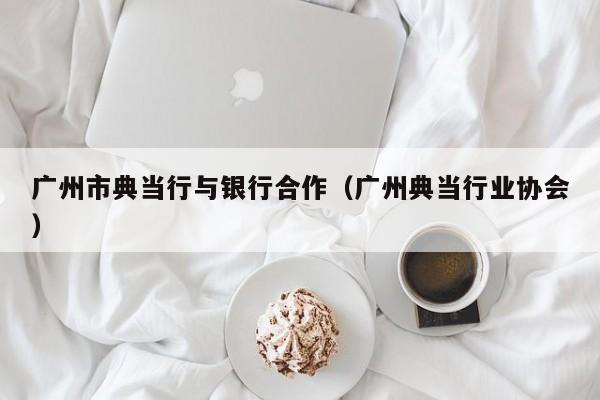 广州市典当行与银行合作(广州典当行业协会)