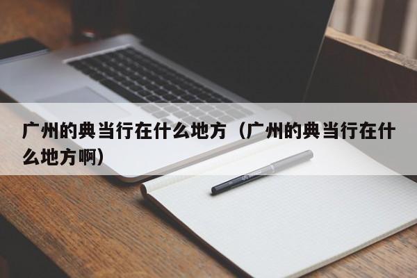 广州的典当行在什么地方(广州的典当行在什么地方啊)