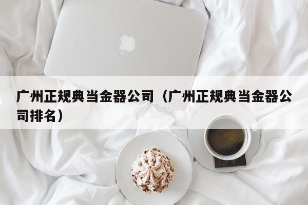 广州正规典当金器公司(广州正规典当金器公司排名)