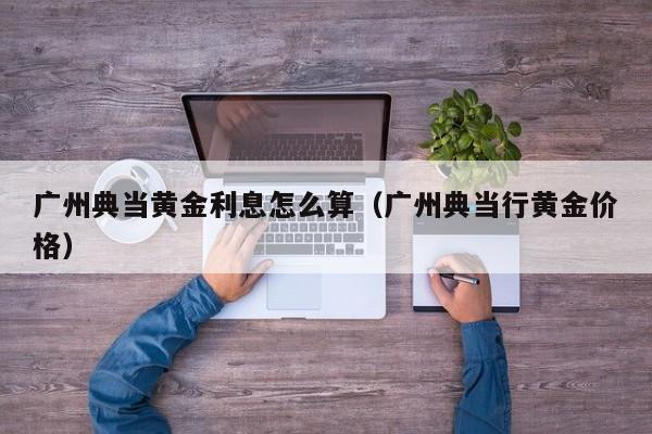 广州典当黄金利息怎么算(广州典当行黄金价格)