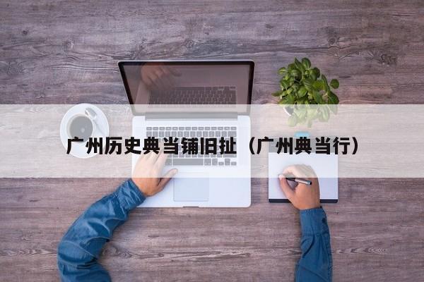 广州历史典当铺旧扯(广州典当行)
