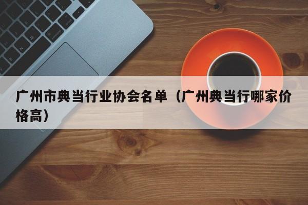 广州市典当行业协会名单（广州典当行哪家价格高）