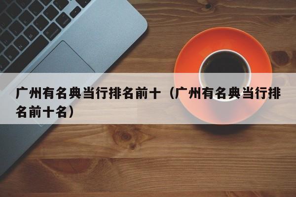广州有名典当行排名前十(广州有名典当行排名前十名)