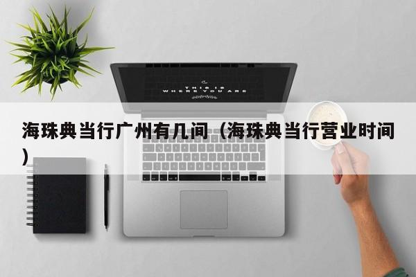 海珠典当行广州有几间（海珠典当行营业时间）