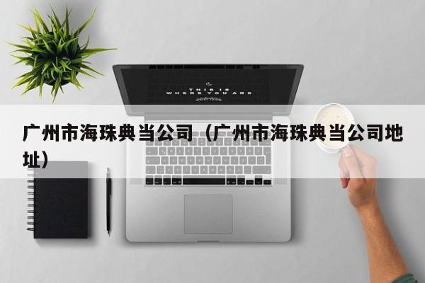 广州市海珠典当公司(广州市海珠典当公司地址)