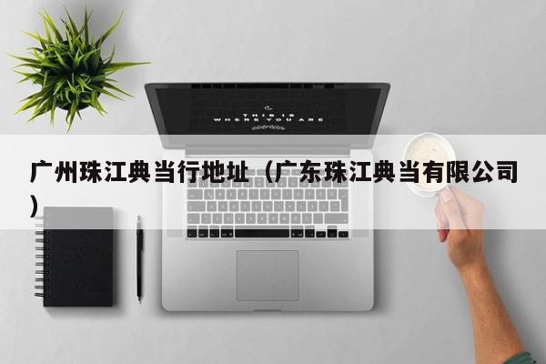 广州珠江典当行地址(广东珠江典当有限公司)
