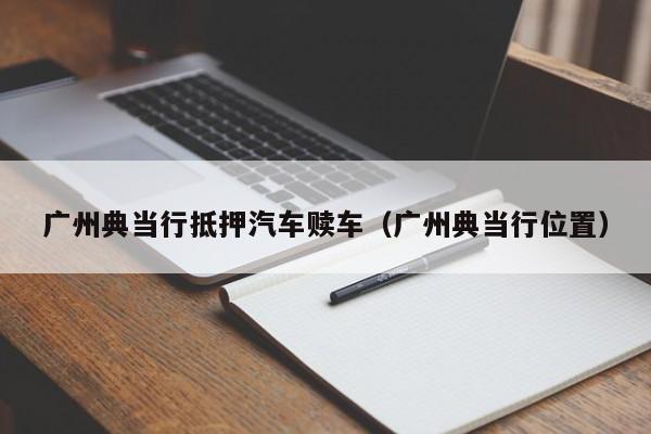 广州典当行抵押汽车赎车(广州典当行位置)