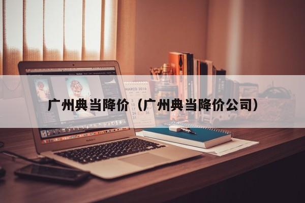 广州典当降价(广州典当降价公司)