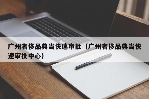 广州奢侈品典当快速审批(广州奢侈品典当快速审批中心)