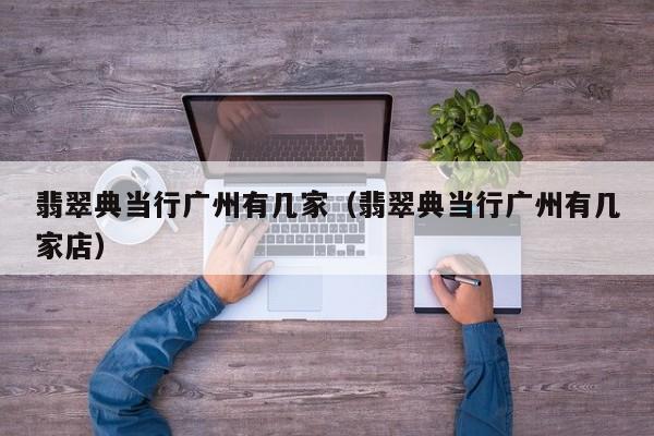 翡翠典当行广州有几家(翡翠典当行广州有几家店)