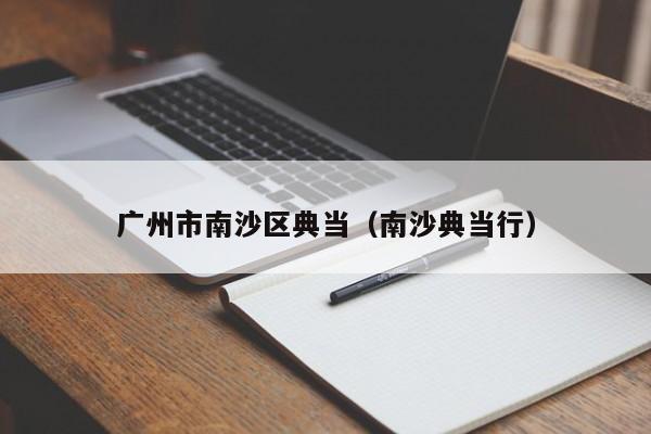 广州市南沙区典当(南沙典当行)