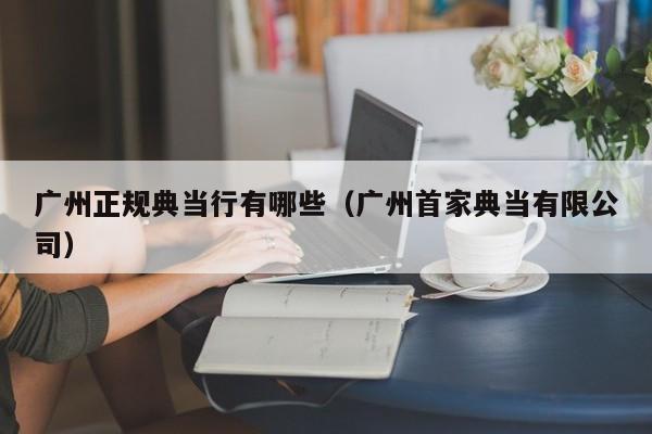 广州正规典当行有哪些(广州首家典当有限公司)
