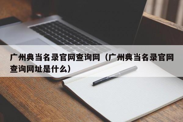 广州典当名录官网查询网(广州典当名录官网查询网址是什么)