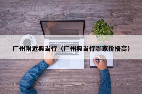 广州附近典当行(广州典当行哪家价格高)