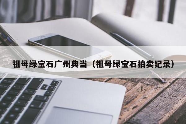 祖母绿宝石广州典当(祖母绿宝石拍卖纪录)