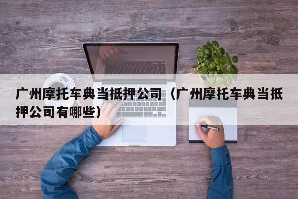 广州摩托车典当抵押公司(广州摩托车典当抵押公司有哪些)