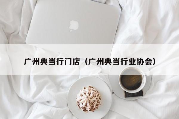 广州典当行门店(广州典当行业协会)