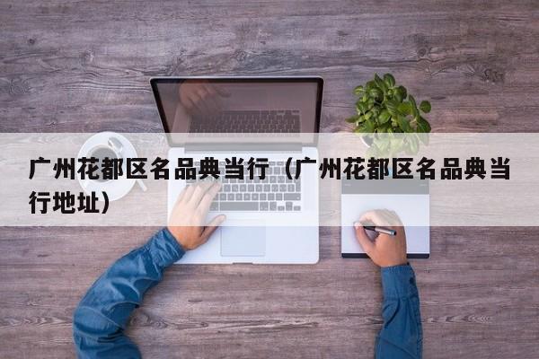 广州花都区名品典当行（广州花都区名品典当行地址）