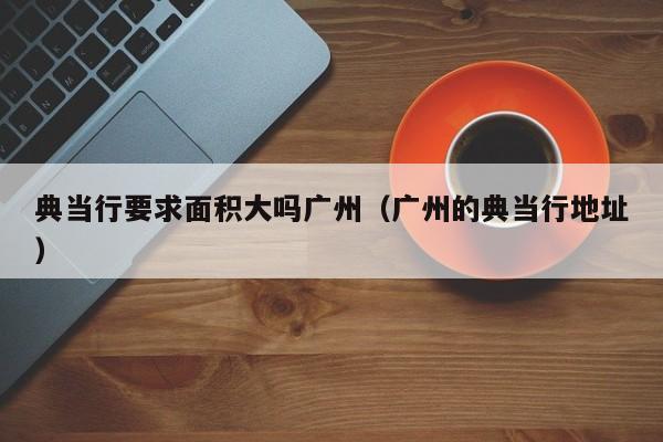 典当行要求面积大吗广州(广州的典当行地址)