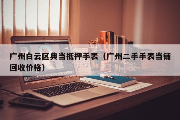 广州白云区典当抵押手表(广州二手手表当铺回收价格)