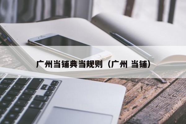 广州当铺典当规则(广州 当铺)
