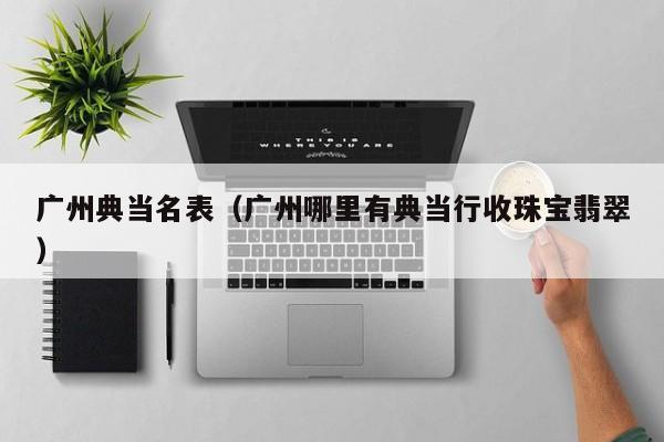 广州典当名表(广州哪里有典当行收珠宝翡翠)