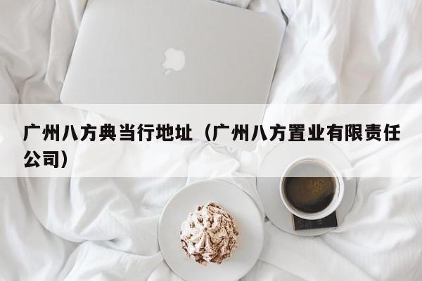 广州八方典当行地址(广州八方置业有限责任公司)