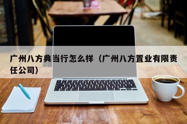 广州八方典当行怎么样（广州八方置业有限责任公司）