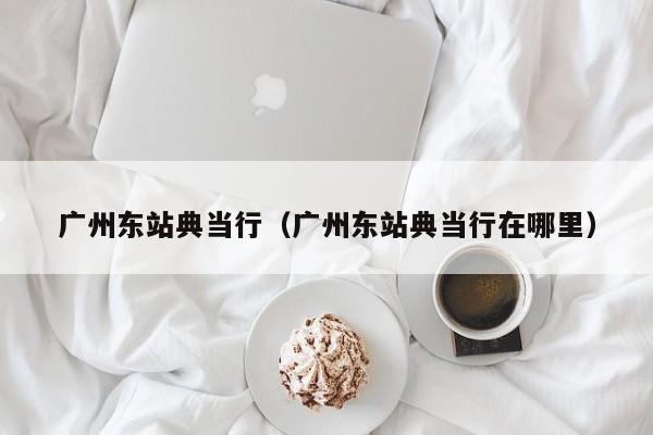 广州东站典当行(广州东站典当行在哪里)