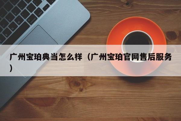 广州宝珀典当怎么样(广州宝珀官网售后服务)