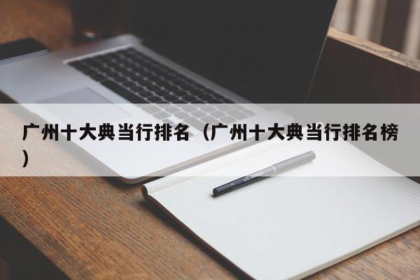广州十大典当行排名（广州十大典当行排名榜）