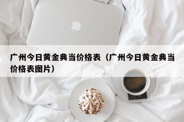 广州今日黄金典当价格表(广州今日黄金典当价格表图片)