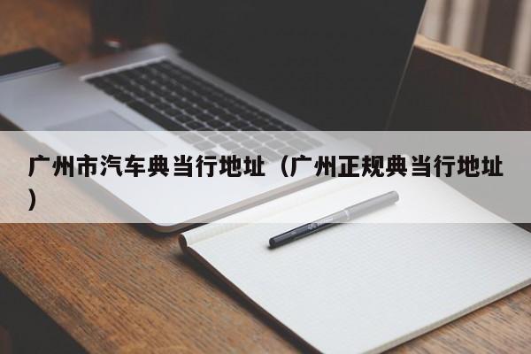 广州市汽车典当行地址(广州正规典当行地址)