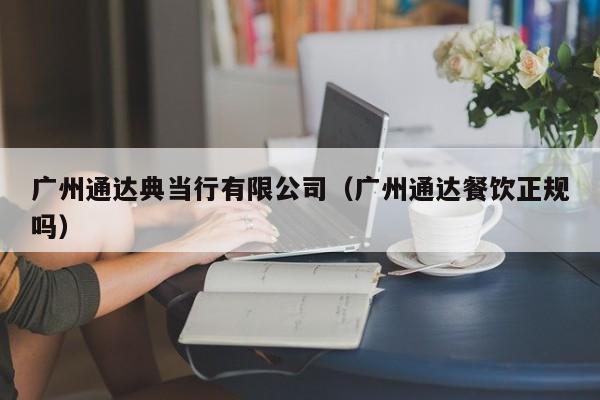广州通达典当行有限公司(广州通达餐饮正规吗)