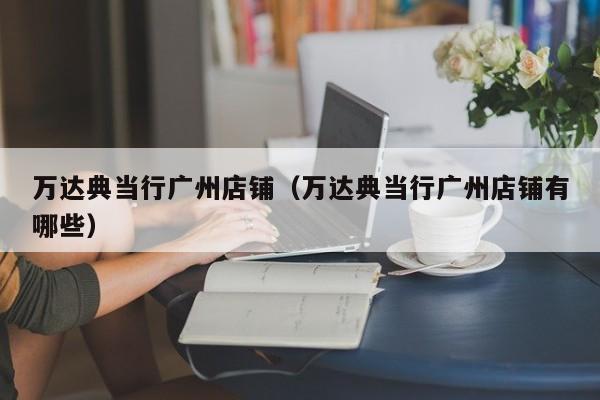 万达典当行广州店铺(万达典当行广州店铺有哪些)