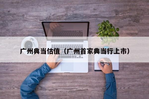 广州典当估值(广州首家典当行上市)