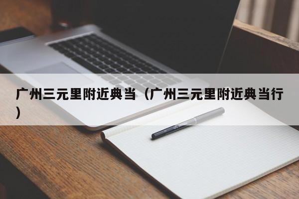 广州三元里附近典当(广州三元里附近典当行)